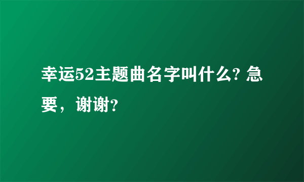 幸运52主题曲名字叫什么? 急要，谢谢？