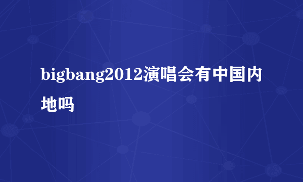 bigbang2012演唱会有中国内地吗