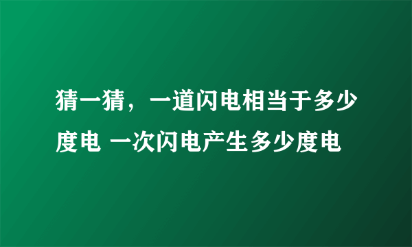 猜一猜，一道闪电相当于多少度电 一次闪电产生多少度电