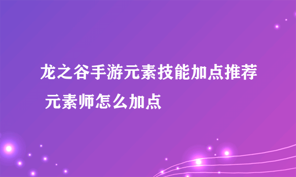 龙之谷手游元素技能加点推荐 元素师怎么加点