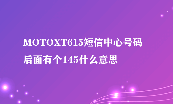 MOTOXT615短信中心号码 后面有个145什么意思