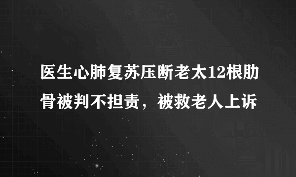 医生心肺复苏压断老太12根肋骨被判不担责，被救老人上诉