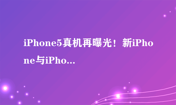 iPhone5真机再曝光！新iPhone与iPhone4S对比