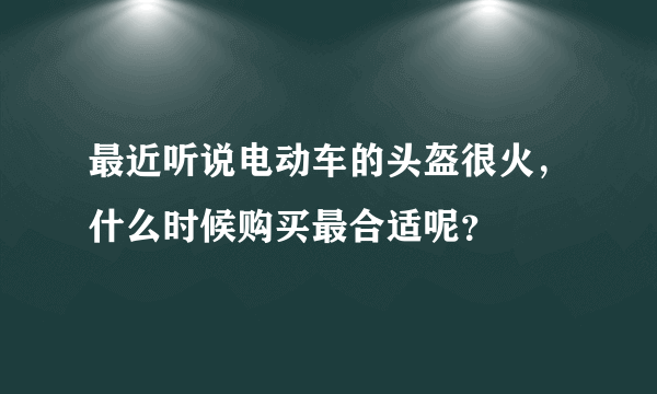 最近听说电动车的头盔很火，什么时候购买最合适呢？