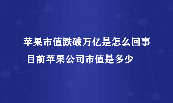 苹果市值跌破万亿是怎么回事 目前苹果公司市值是多少