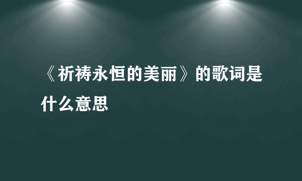 《祈祷永恒的美丽》的歌词是什么意思