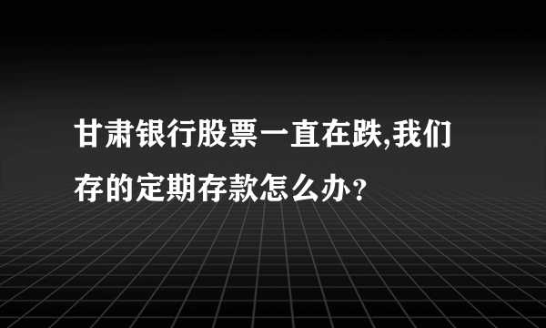 甘肃银行股票一直在跌,我们存的定期存款怎么办？