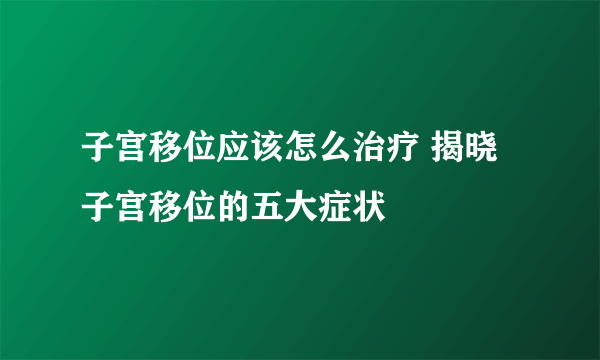 子宫移位应该怎么治疗 揭晓子宫移位的五大症状