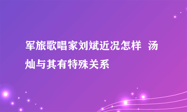 军旅歌唱家刘斌近况怎样  汤灿与其有特殊关系