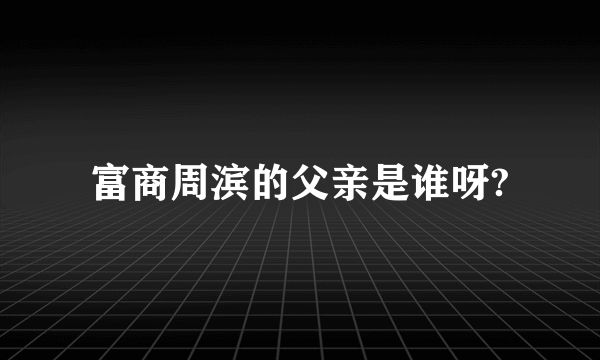 富商周滨的父亲是谁呀?