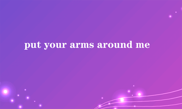 put your arms around me