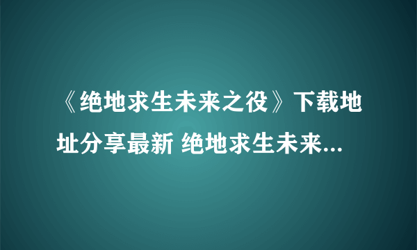 《绝地求生未来之役》下载地址分享最新 绝地求生未来之役在哪下载