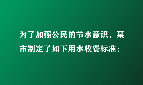 为了加强公民的节水意识，某市制定了如下用水收费标准：