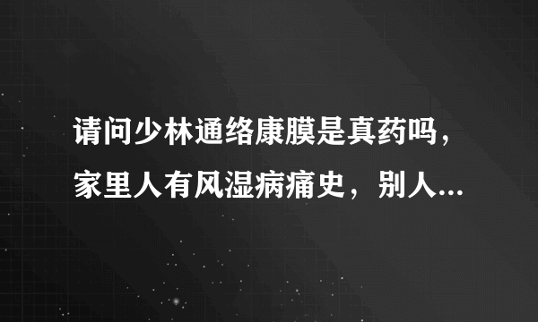 请问少林通络康膜是真药吗，家里人有风湿病痛史，别人...