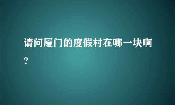 请问厦门的度假村在哪一块啊？