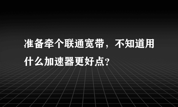 准备牵个联通宽带，不知道用什么加速器更好点？