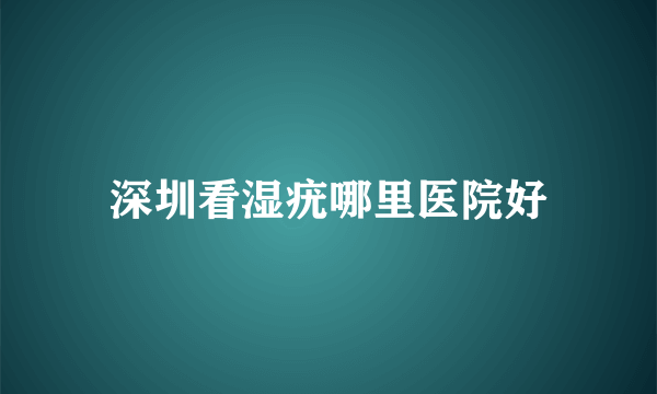 深圳看湿疣哪里医院好