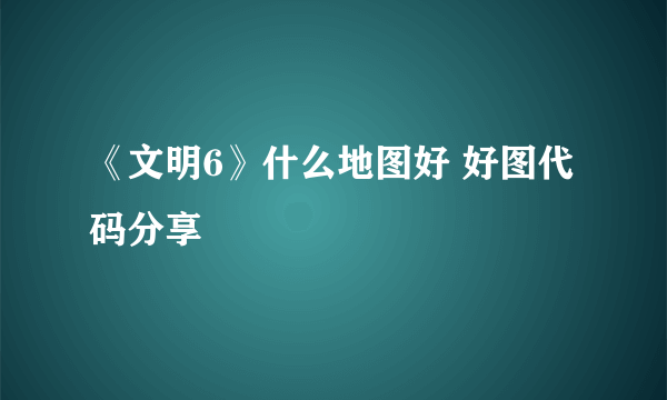 《文明6》什么地图好 好图代码分享