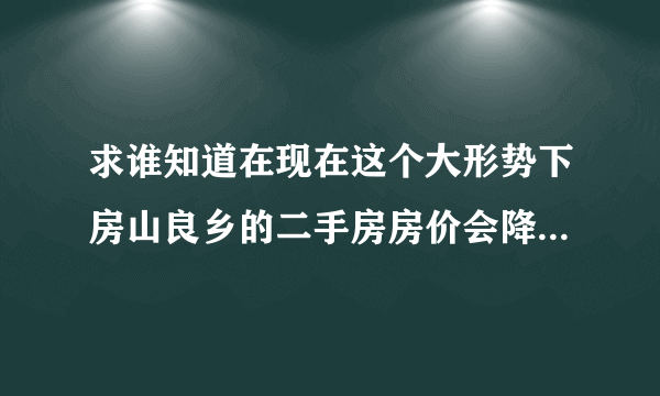 求谁知道在现在这个大形势下房山良乡的二手房房价会降吗，还有就是地铁房山线开通后收费标准！！