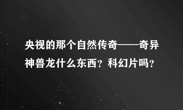 央视的那个自然传奇——奇异神兽龙什么东西？科幻片吗？