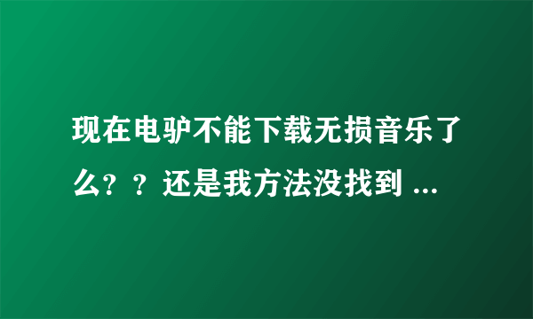 现在电驴不能下载无损音乐了么？？还是我方法没找到 搞不懂了