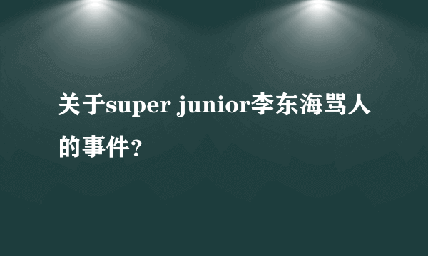 关于super junior李东海骂人的事件？