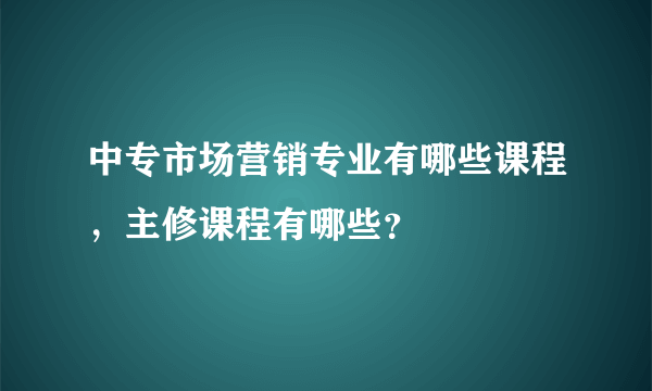 中专市场营销专业有哪些课程，主修课程有哪些？