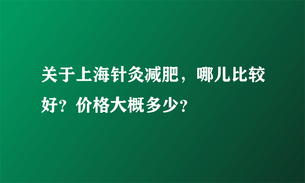 关于上海针灸减肥，哪儿比较好？价格大概多少？