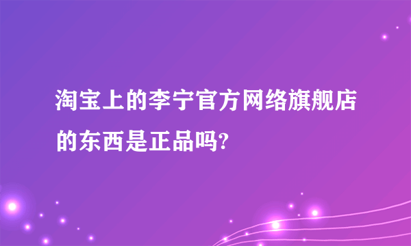 淘宝上的李宁官方网络旗舰店的东西是正品吗?