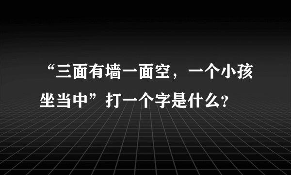 “三面有墙一面空，一个小孩坐当中”打一个字是什么？