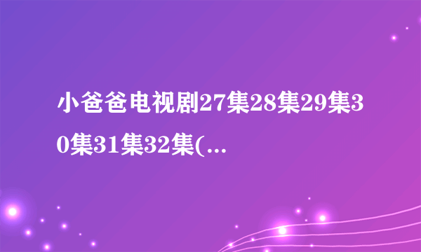 小爸爸电视剧27集28集29集30集31集32集(小爸爸全集)百度影音哪里看？