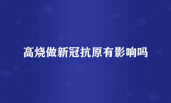 高烧做新冠抗原有影响吗