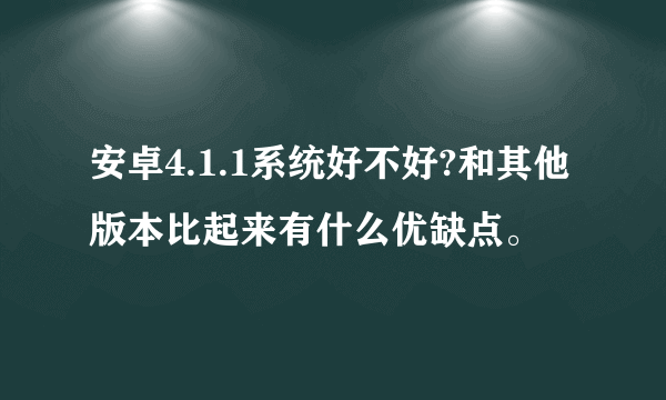 安卓4.1.1系统好不好?和其他版本比起来有什么优缺点。