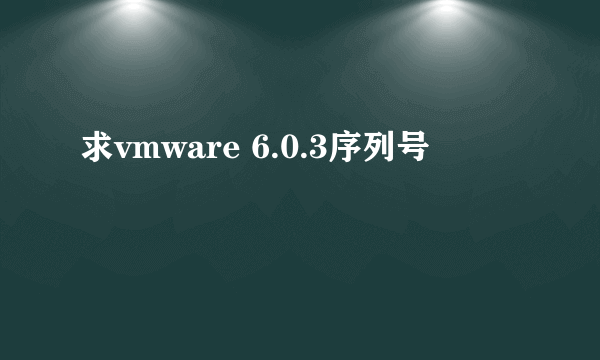 求vmware 6.0.3序列号