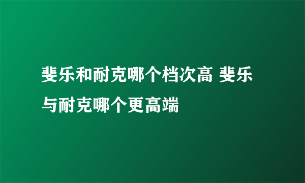 斐乐和耐克哪个档次高 斐乐与耐克哪个更高端