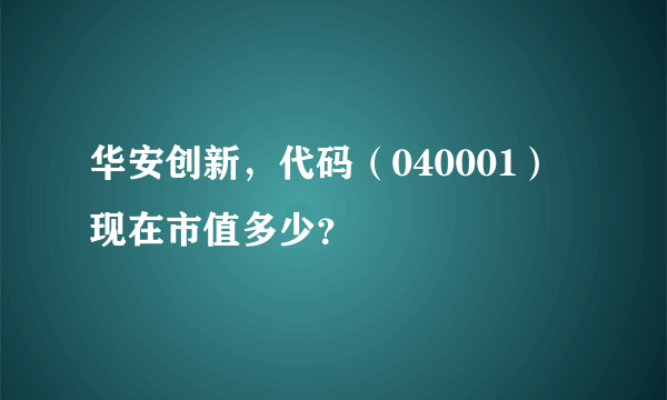 华安创新，代码（040001）现在市值多少？