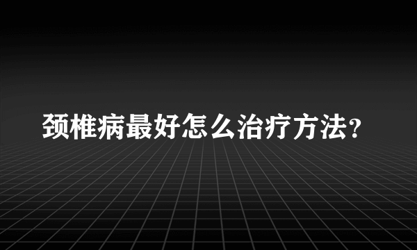 颈椎病最好怎么治疗方法？