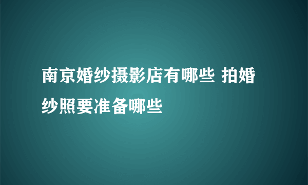 南京婚纱摄影店有哪些 拍婚纱照要准备哪些