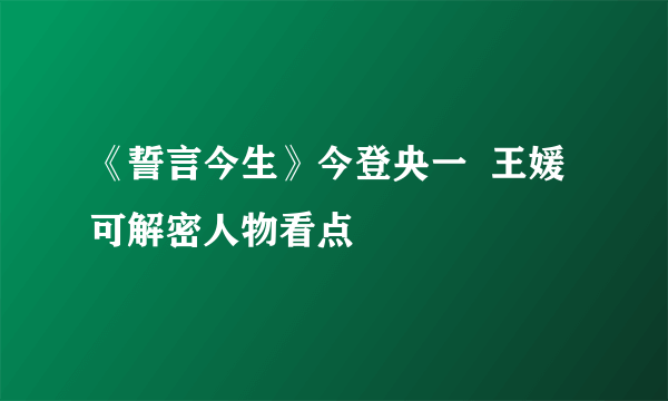 《誓言今生》今登央一  王媛可解密人物看点