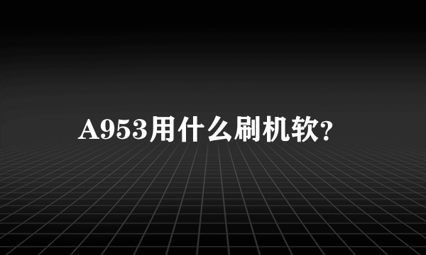 A953用什么刷机软？