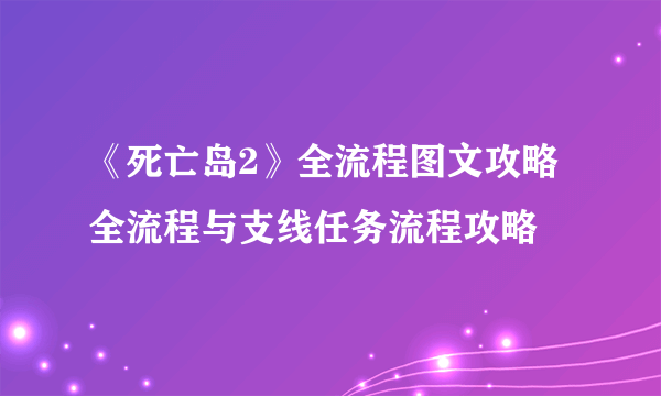 《死亡岛2》全流程图文攻略 全流程与支线任务流程攻略