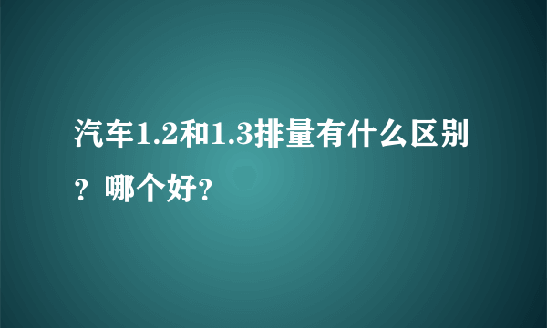 汽车1.2和1.3排量有什么区别？哪个好？