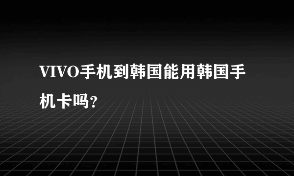 VIVO手机到韩国能用韩国手机卡吗？