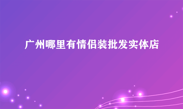 广州哪里有情侣装批发实体店