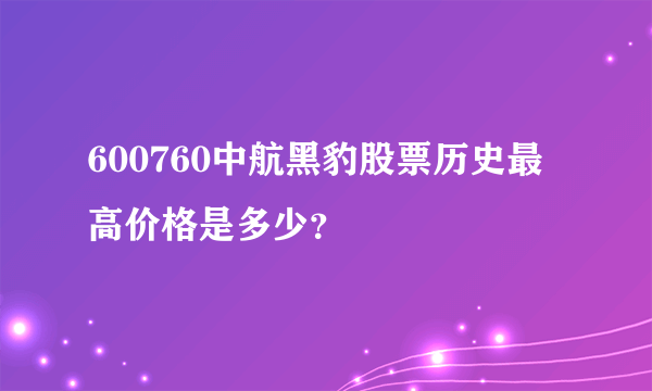 600760中航黑豹股票历史最高价格是多少？