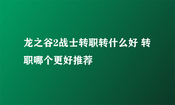 龙之谷2战士转职转什么好 转职哪个更好推荐