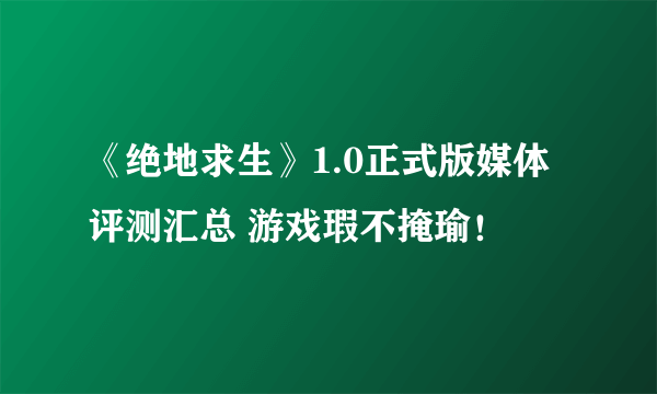 《绝地求生》1.0正式版媒体评测汇总 游戏瑕不掩瑜！