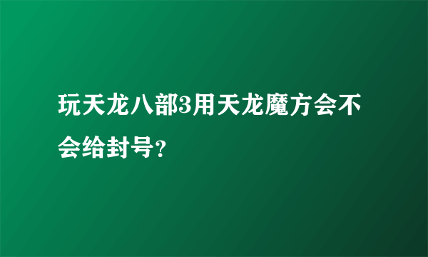 玩天龙八部3用天龙魔方会不会给封号？