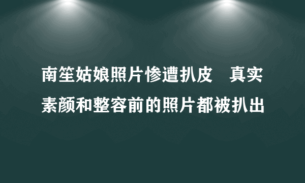 南笙姑娘照片惨遭扒皮   真实素颜和整容前的照片都被扒出