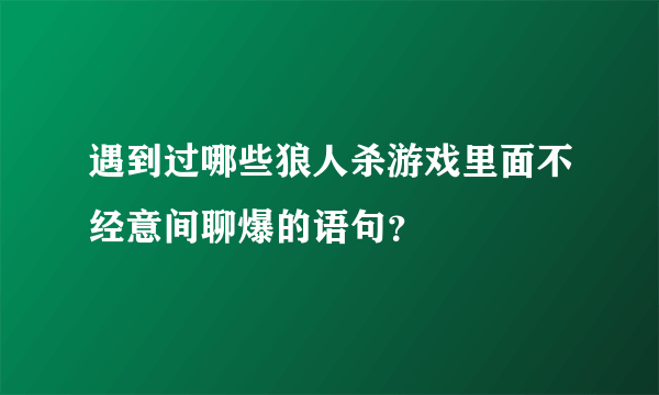 遇到过哪些狼人杀游戏里面不经意间聊爆的语句？